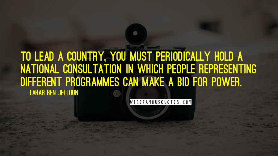 Tahar Ben Jelloun Quotes: To lead a country, you must periodically hold a national consultation in which people representing different programmes can make a bid for power.