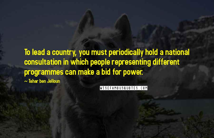 Tahar Ben Jelloun Quotes: To lead a country, you must periodically hold a national consultation in which people representing different programmes can make a bid for power.