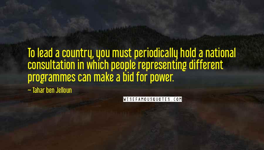 Tahar Ben Jelloun Quotes: To lead a country, you must periodically hold a national consultation in which people representing different programmes can make a bid for power.