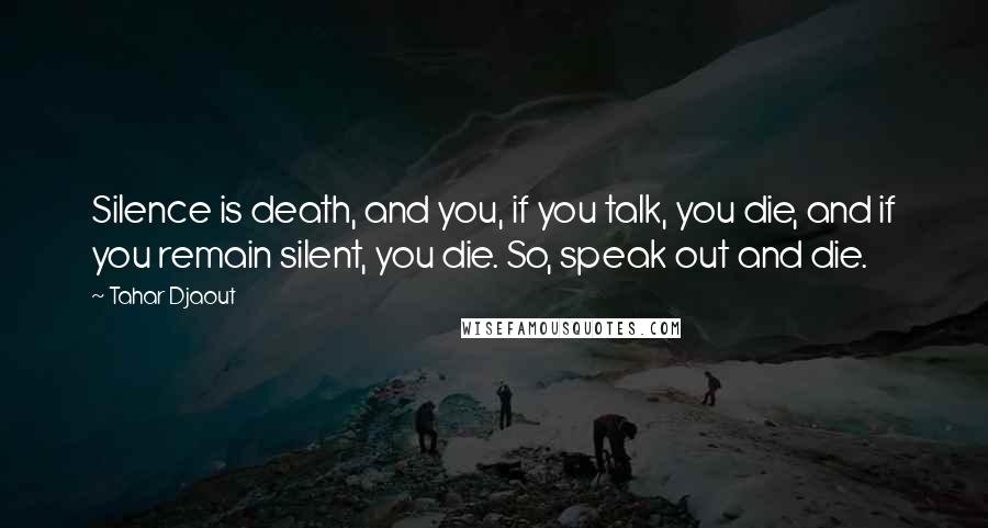 Tahar Djaout Quotes: Silence is death, and you, if you talk, you die, and if you remain silent, you die. So, speak out and die.