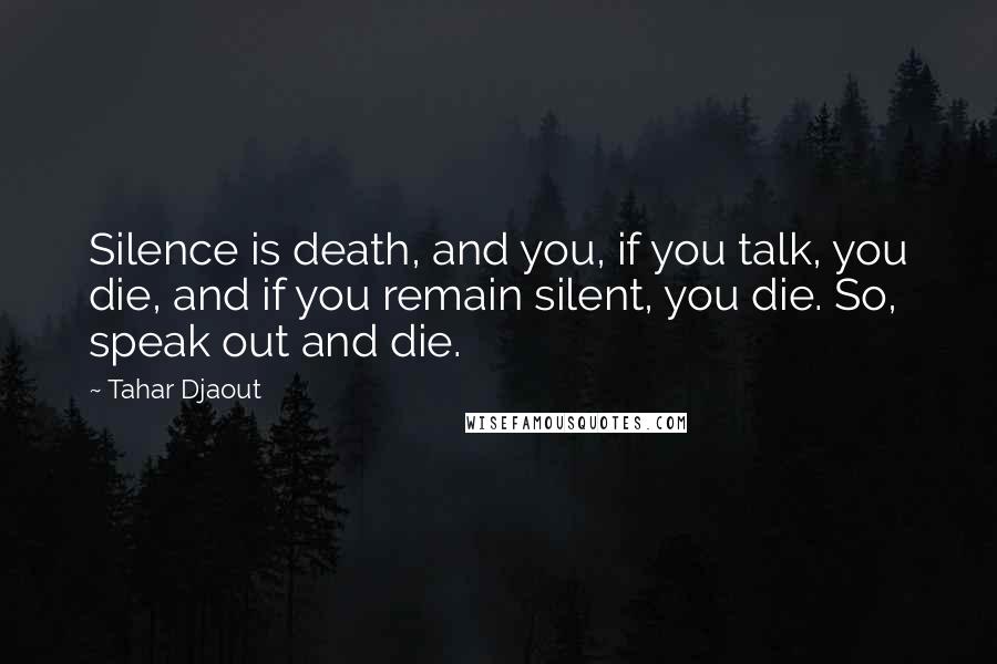 Tahar Djaout Quotes: Silence is death, and you, if you talk, you die, and if you remain silent, you die. So, speak out and die.