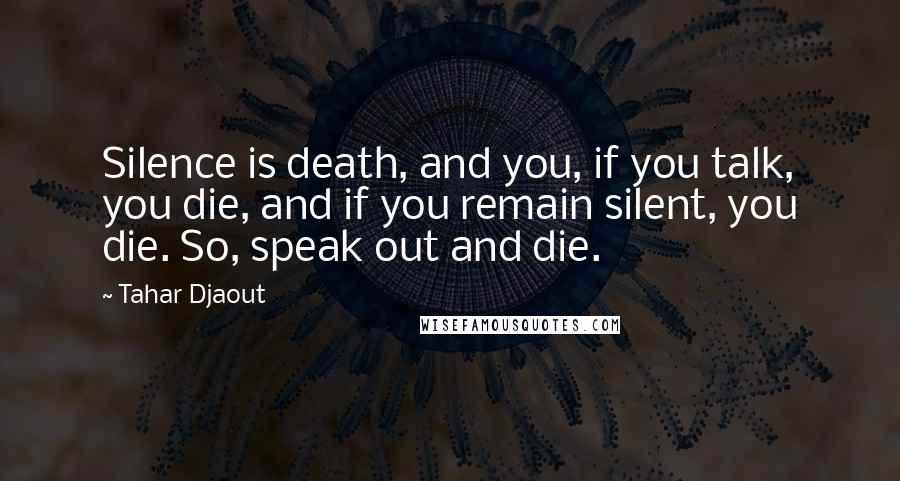 Tahar Djaout Quotes: Silence is death, and you, if you talk, you die, and if you remain silent, you die. So, speak out and die.