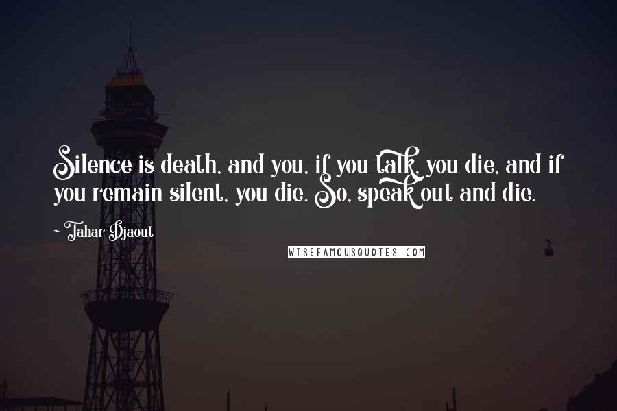 Tahar Djaout Quotes: Silence is death, and you, if you talk, you die, and if you remain silent, you die. So, speak out and die.