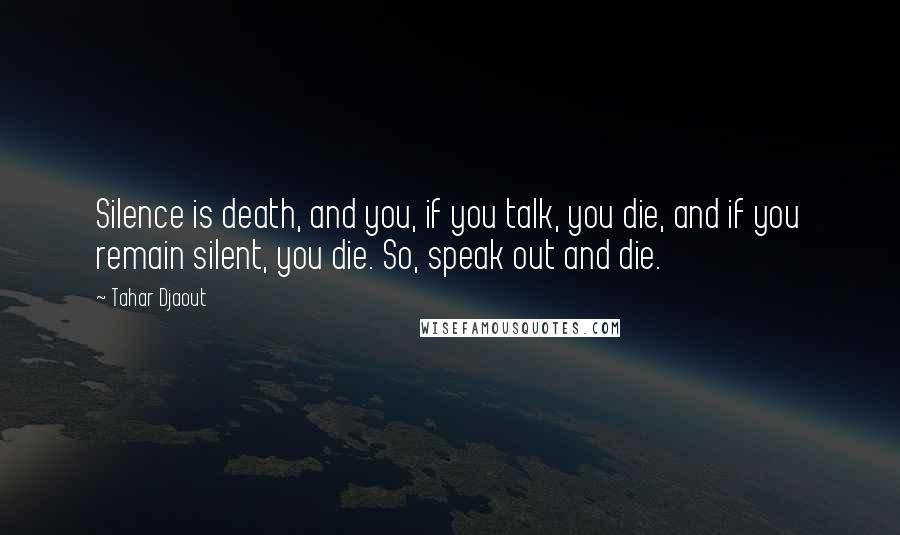 Tahar Djaout Quotes: Silence is death, and you, if you talk, you die, and if you remain silent, you die. So, speak out and die.