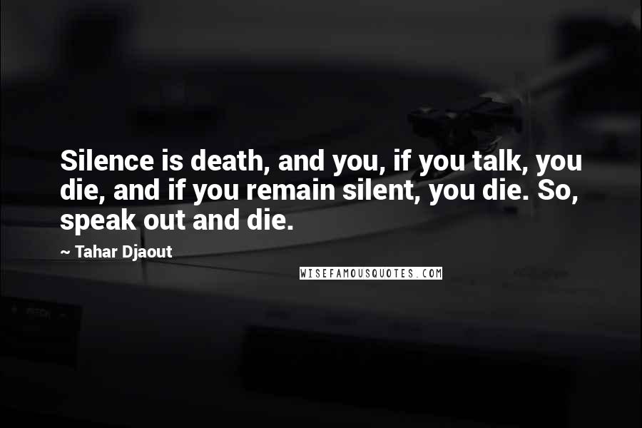 Tahar Djaout Quotes: Silence is death, and you, if you talk, you die, and if you remain silent, you die. So, speak out and die.