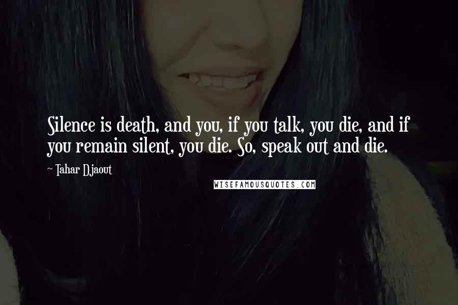 Tahar Djaout Quotes: Silence is death, and you, if you talk, you die, and if you remain silent, you die. So, speak out and die.