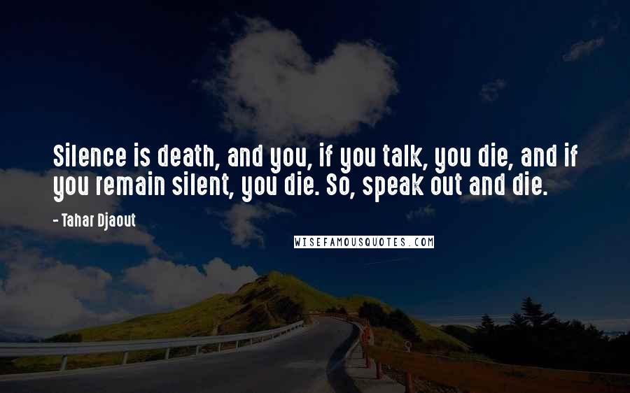 Tahar Djaout Quotes: Silence is death, and you, if you talk, you die, and if you remain silent, you die. So, speak out and die.