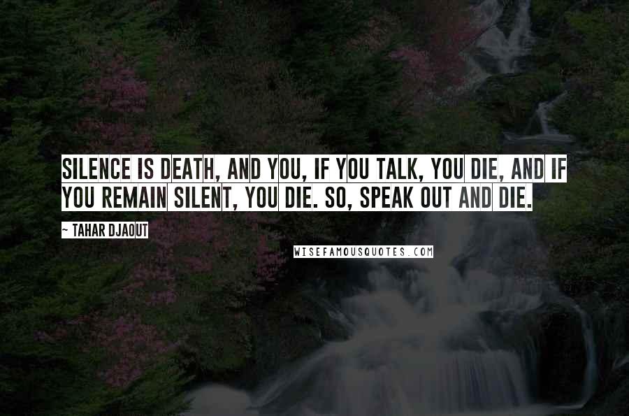 Tahar Djaout Quotes: Silence is death, and you, if you talk, you die, and if you remain silent, you die. So, speak out and die.