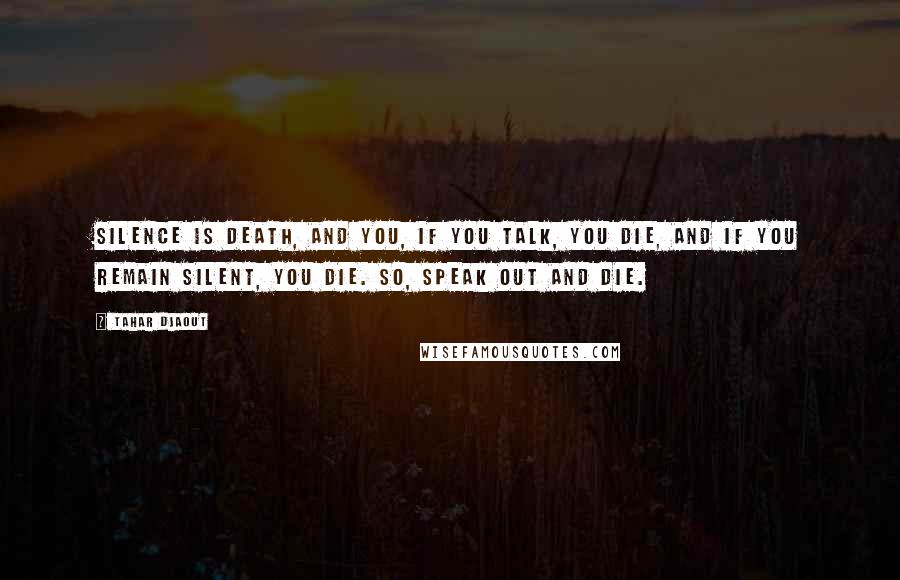 Tahar Djaout Quotes: Silence is death, and you, if you talk, you die, and if you remain silent, you die. So, speak out and die.