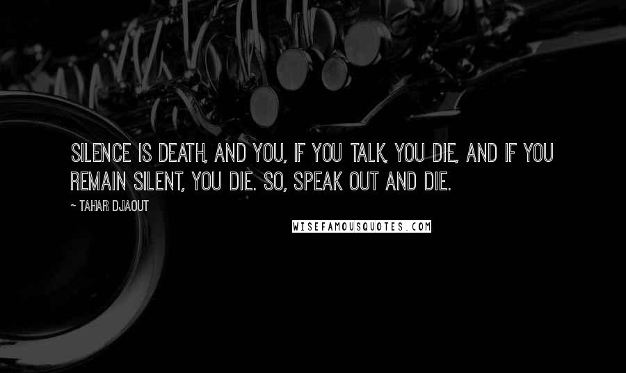 Tahar Djaout Quotes: Silence is death, and you, if you talk, you die, and if you remain silent, you die. So, speak out and die.