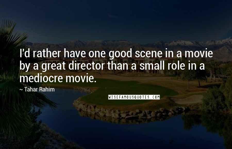 Tahar Rahim Quotes: I'd rather have one good scene in a movie by a great director than a small role in a mediocre movie.