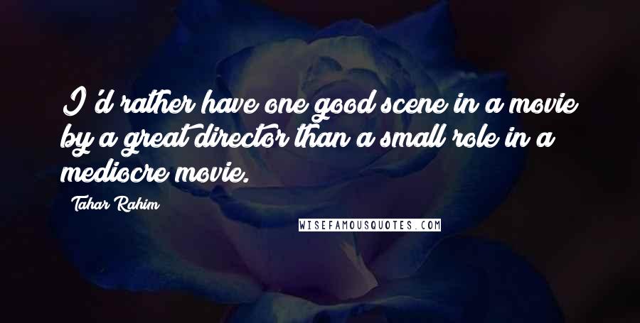 Tahar Rahim Quotes: I'd rather have one good scene in a movie by a great director than a small role in a mediocre movie.