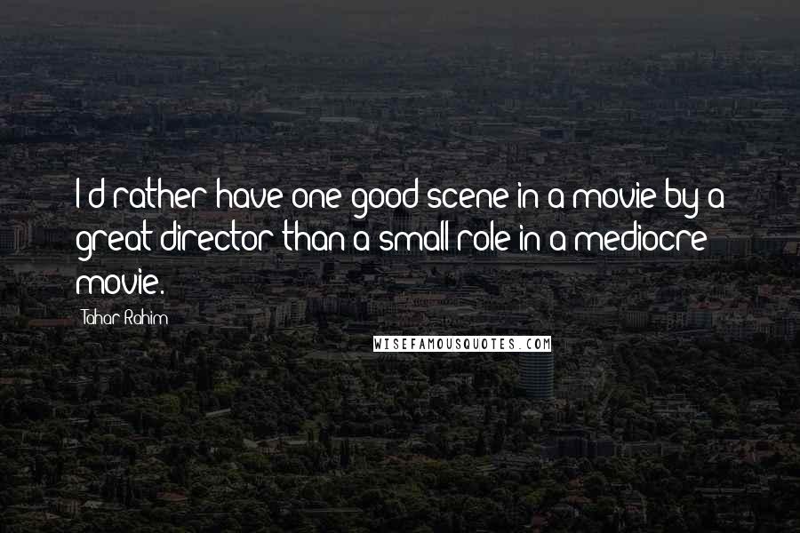 Tahar Rahim Quotes: I'd rather have one good scene in a movie by a great director than a small role in a mediocre movie.