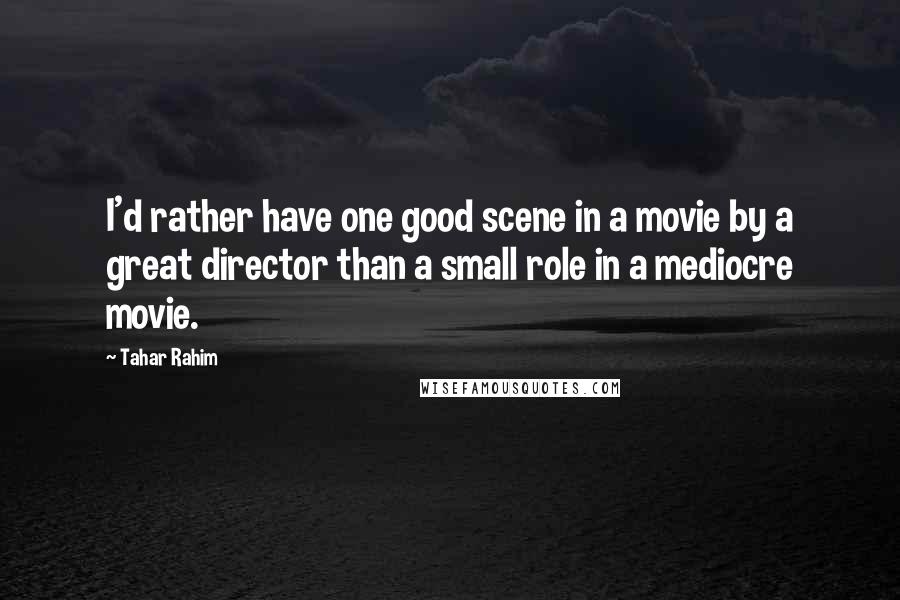 Tahar Rahim Quotes: I'd rather have one good scene in a movie by a great director than a small role in a mediocre movie.