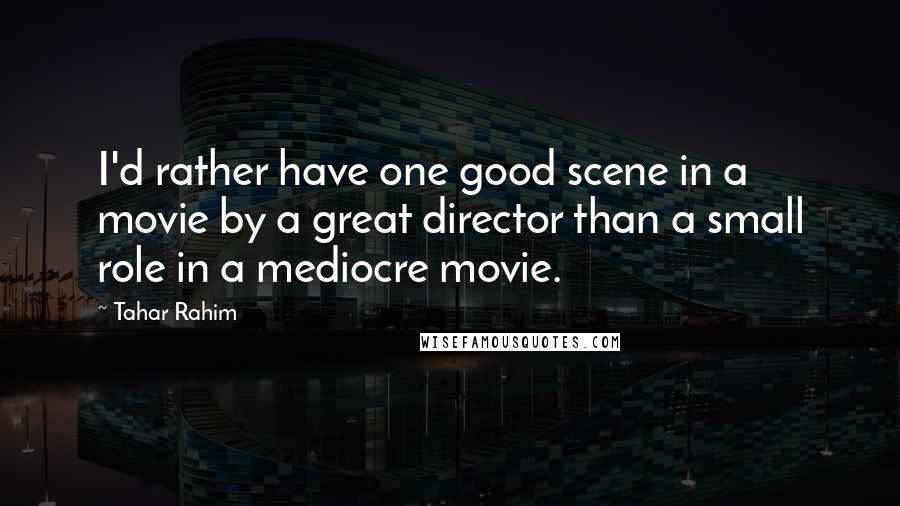 Tahar Rahim Quotes: I'd rather have one good scene in a movie by a great director than a small role in a mediocre movie.