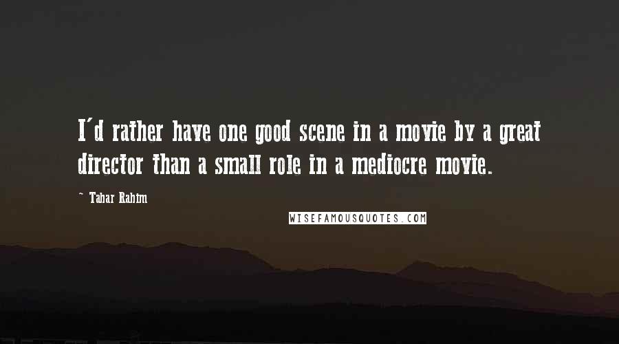 Tahar Rahim Quotes: I'd rather have one good scene in a movie by a great director than a small role in a mediocre movie.