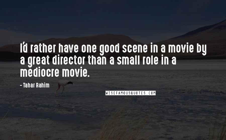 Tahar Rahim Quotes: I'd rather have one good scene in a movie by a great director than a small role in a mediocre movie.