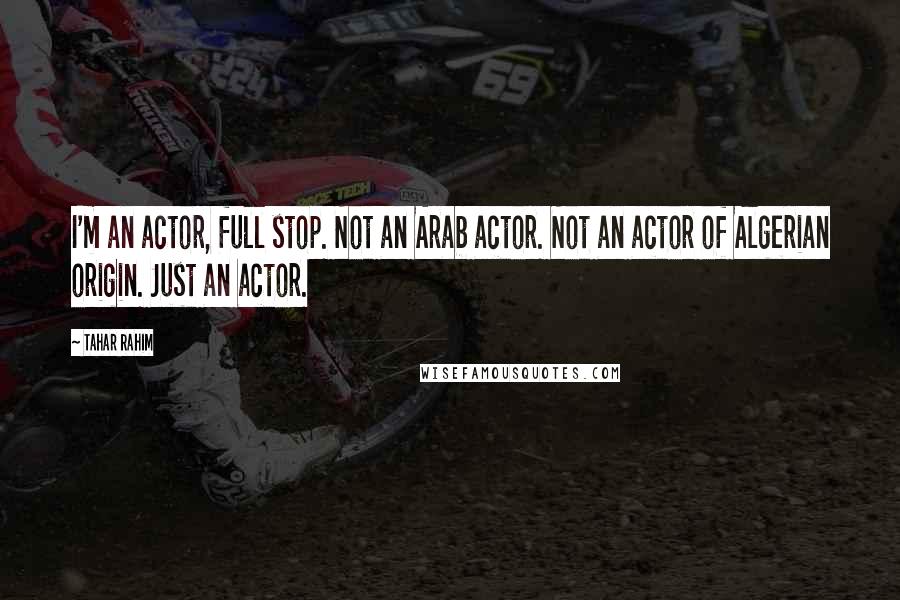 Tahar Rahim Quotes: I'm an actor, full stop. Not an Arab actor. Not an actor of Algerian origin. Just an actor.