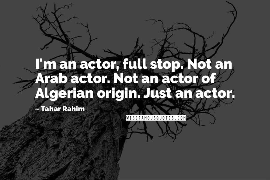 Tahar Rahim Quotes: I'm an actor, full stop. Not an Arab actor. Not an actor of Algerian origin. Just an actor.
