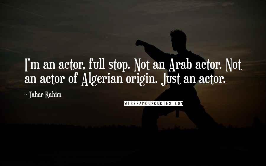 Tahar Rahim Quotes: I'm an actor, full stop. Not an Arab actor. Not an actor of Algerian origin. Just an actor.