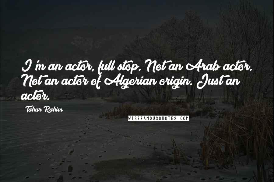 Tahar Rahim Quotes: I'm an actor, full stop. Not an Arab actor. Not an actor of Algerian origin. Just an actor.