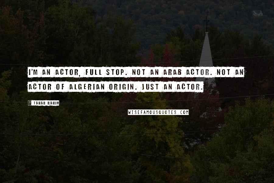 Tahar Rahim Quotes: I'm an actor, full stop. Not an Arab actor. Not an actor of Algerian origin. Just an actor.