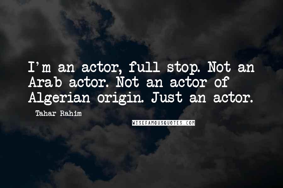 Tahar Rahim Quotes: I'm an actor, full stop. Not an Arab actor. Not an actor of Algerian origin. Just an actor.