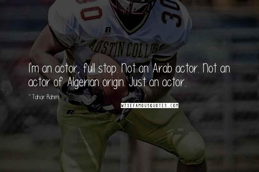 Tahar Rahim Quotes: I'm an actor, full stop. Not an Arab actor. Not an actor of Algerian origin. Just an actor.