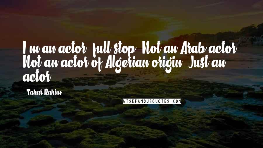 Tahar Rahim Quotes: I'm an actor, full stop. Not an Arab actor. Not an actor of Algerian origin. Just an actor.