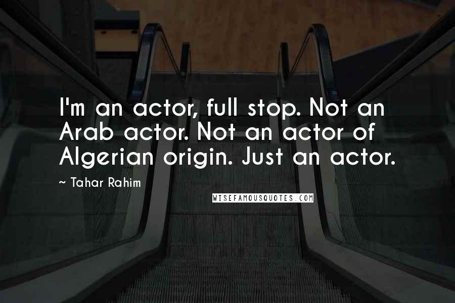Tahar Rahim Quotes: I'm an actor, full stop. Not an Arab actor. Not an actor of Algerian origin. Just an actor.