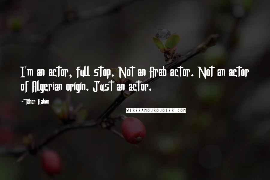 Tahar Rahim Quotes: I'm an actor, full stop. Not an Arab actor. Not an actor of Algerian origin. Just an actor.