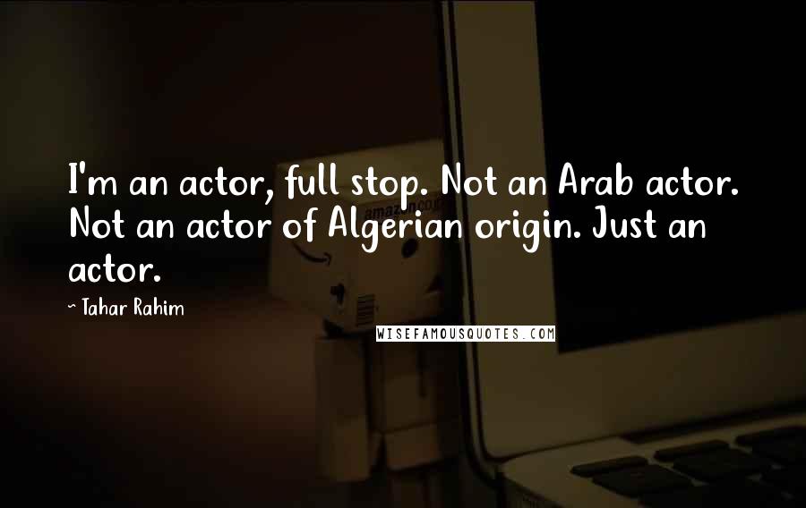 Tahar Rahim Quotes: I'm an actor, full stop. Not an Arab actor. Not an actor of Algerian origin. Just an actor.