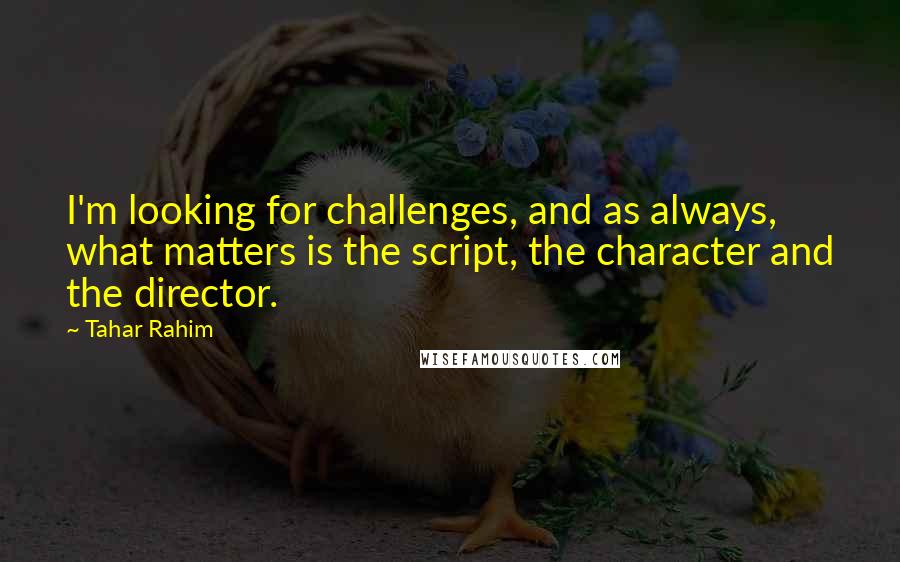 Tahar Rahim Quotes: I'm looking for challenges, and as always, what matters is the script, the character and the director.