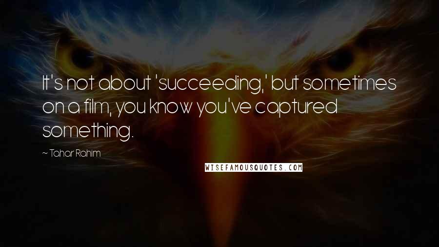 Tahar Rahim Quotes: It's not about 'succeeding,' but sometimes on a film, you know you've captured something.