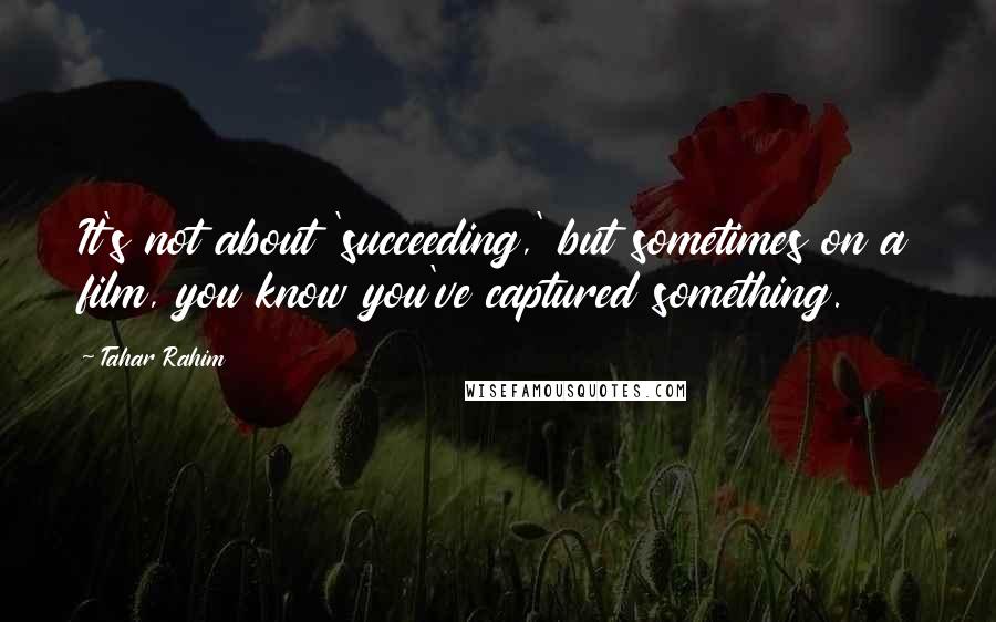 Tahar Rahim Quotes: It's not about 'succeeding,' but sometimes on a film, you know you've captured something.