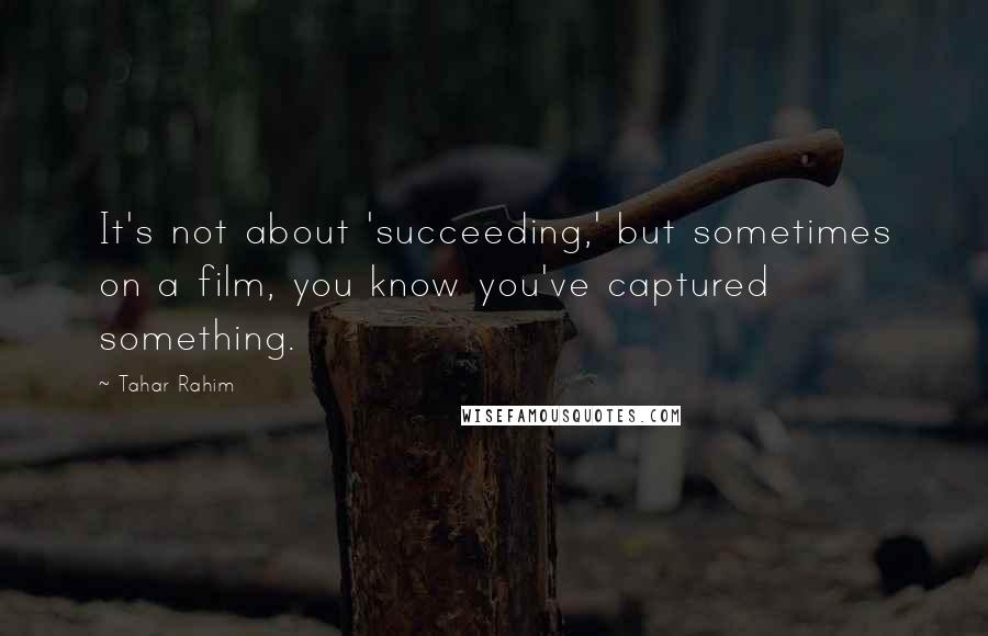 Tahar Rahim Quotes: It's not about 'succeeding,' but sometimes on a film, you know you've captured something.