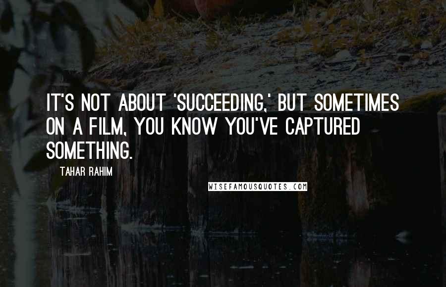 Tahar Rahim Quotes: It's not about 'succeeding,' but sometimes on a film, you know you've captured something.