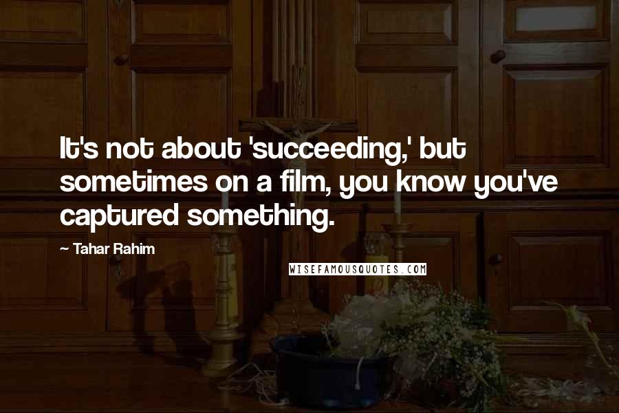 Tahar Rahim Quotes: It's not about 'succeeding,' but sometimes on a film, you know you've captured something.
