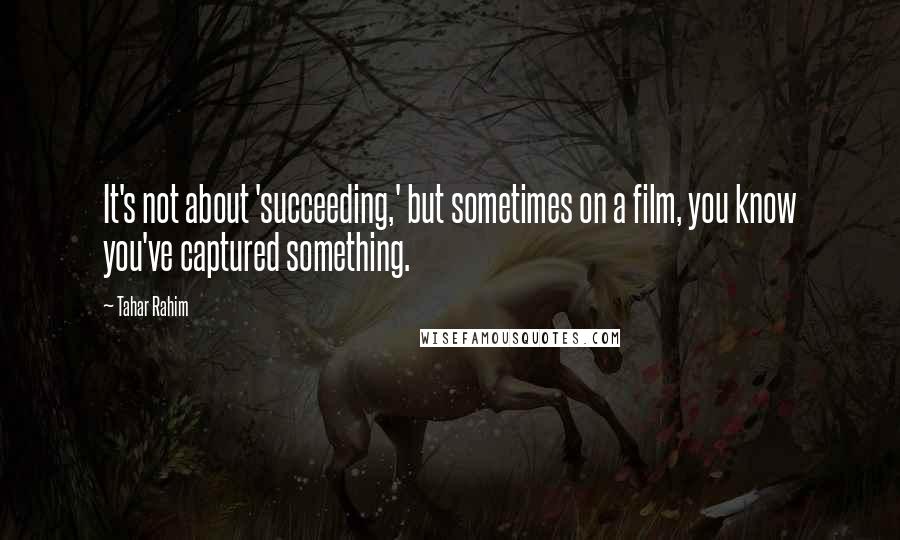 Tahar Rahim Quotes: It's not about 'succeeding,' but sometimes on a film, you know you've captured something.