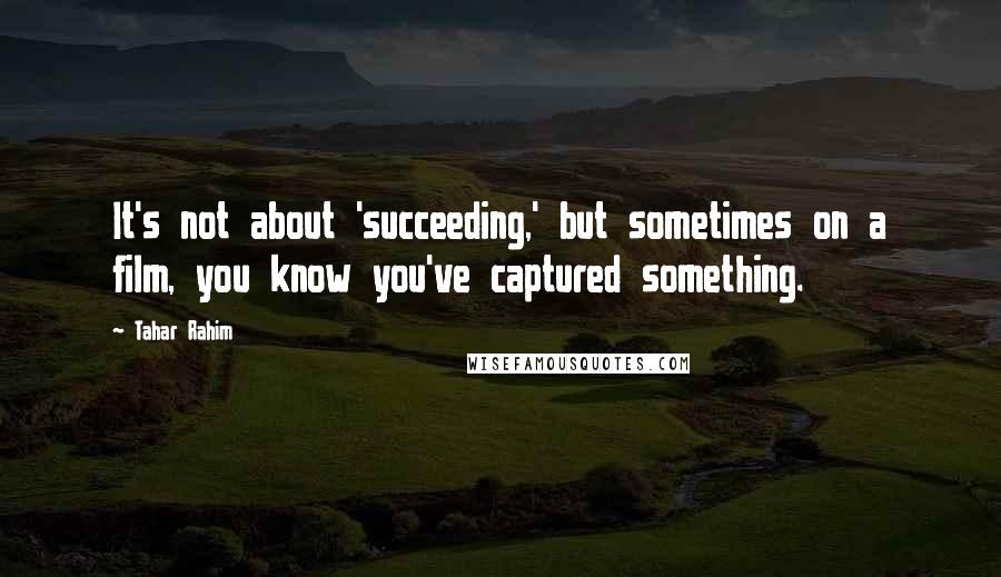 Tahar Rahim Quotes: It's not about 'succeeding,' but sometimes on a film, you know you've captured something.