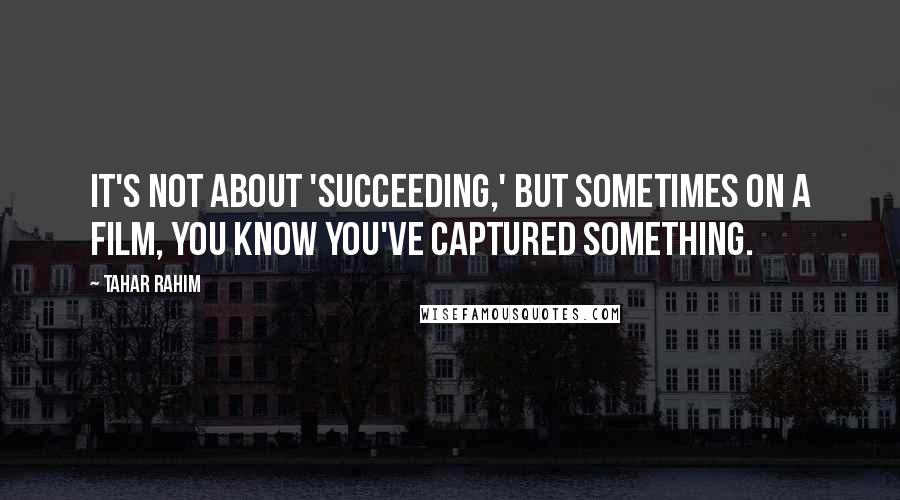 Tahar Rahim Quotes: It's not about 'succeeding,' but sometimes on a film, you know you've captured something.