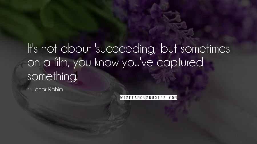 Tahar Rahim Quotes: It's not about 'succeeding,' but sometimes on a film, you know you've captured something.