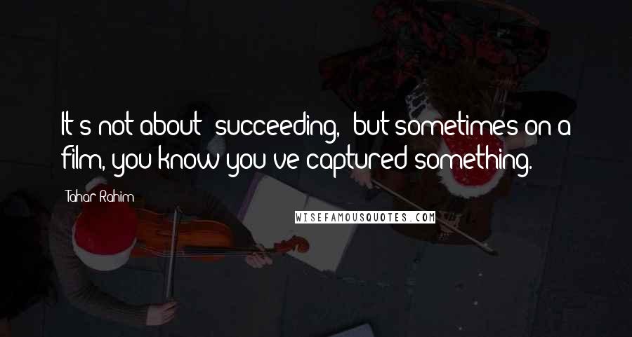 Tahar Rahim Quotes: It's not about 'succeeding,' but sometimes on a film, you know you've captured something.