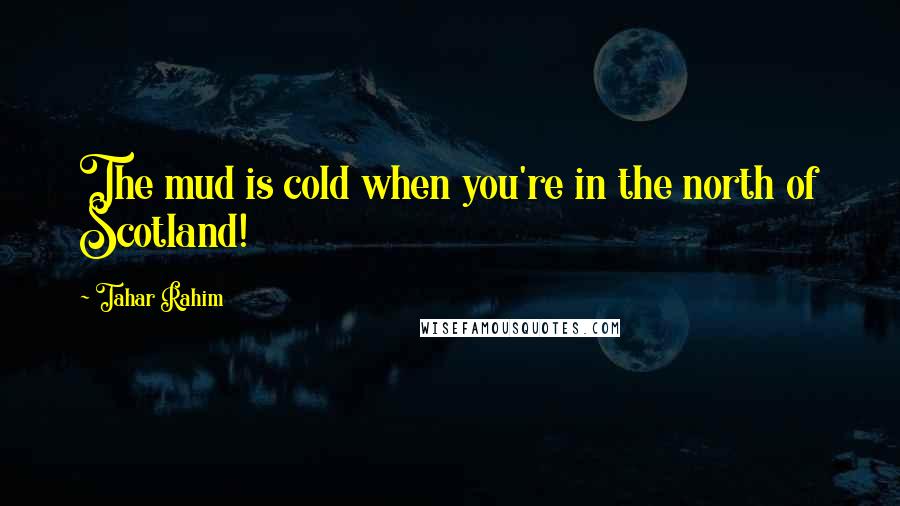 Tahar Rahim Quotes: The mud is cold when you're in the north of Scotland!