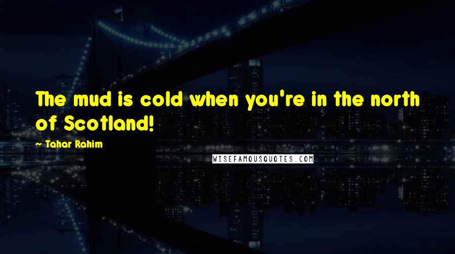 Tahar Rahim Quotes: The mud is cold when you're in the north of Scotland!