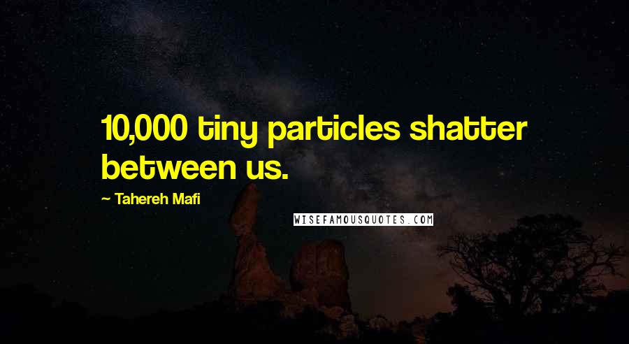 Tahereh Mafi Quotes: 10,000 tiny particles shatter between us.