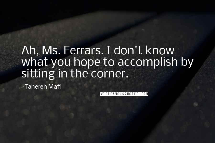 Tahereh Mafi Quotes: Ah, Ms. Ferrars. I don't know what you hope to accomplish by sitting in the corner.