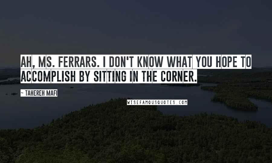 Tahereh Mafi Quotes: Ah, Ms. Ferrars. I don't know what you hope to accomplish by sitting in the corner.