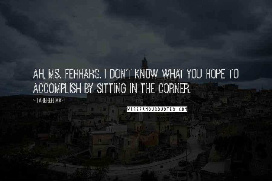 Tahereh Mafi Quotes: Ah, Ms. Ferrars. I don't know what you hope to accomplish by sitting in the corner.