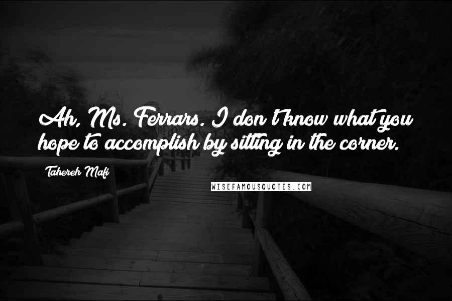 Tahereh Mafi Quotes: Ah, Ms. Ferrars. I don't know what you hope to accomplish by sitting in the corner.